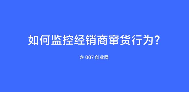 如何监控经销商窜货行为？ | 007创业网