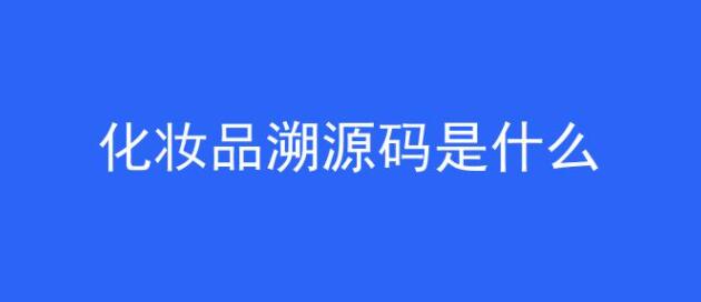 化妆品溯源码是什么(化妆品溯源码要多少钱)